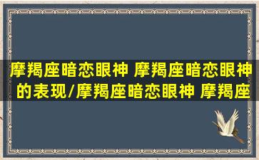 摩羯座暗恋眼神 摩羯座暗恋眼神的表现/摩羯座暗恋眼神 摩羯座暗恋眼神的表现-我的网站